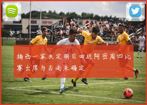 梅西一家决定明日回迈阿密周四比赛出席与否尚未确定