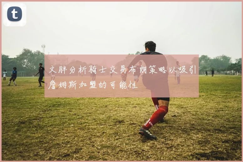 文胖分析骑士交易布朗策略以吸引詹姆斯加盟的可能性