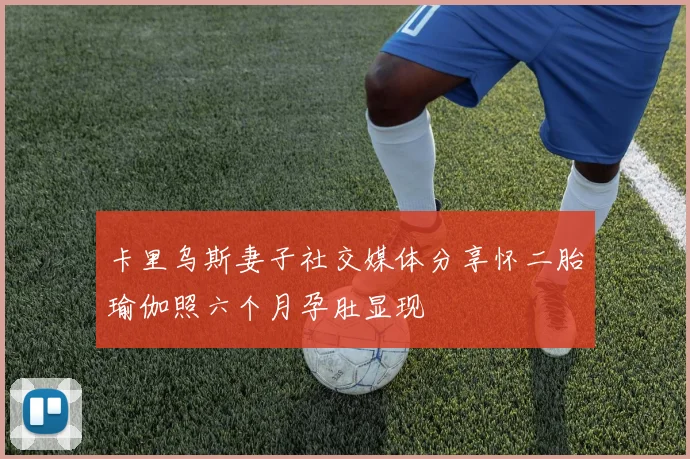 卡里乌斯妻子社交媒体分享怀二胎瑜伽照六个月孕肚显现