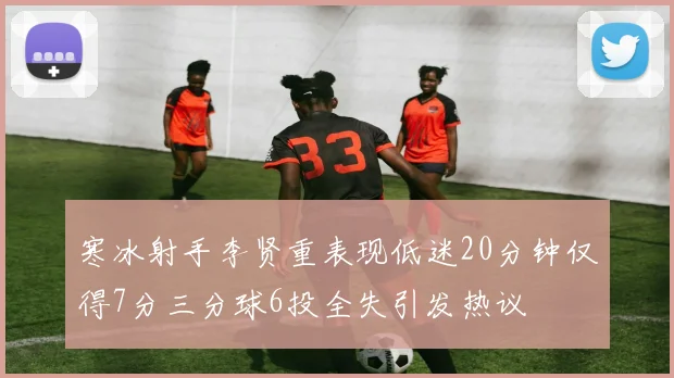 寒冰射手李贤重表现低迷20分钟仅得7分三分球6投全失引发热议