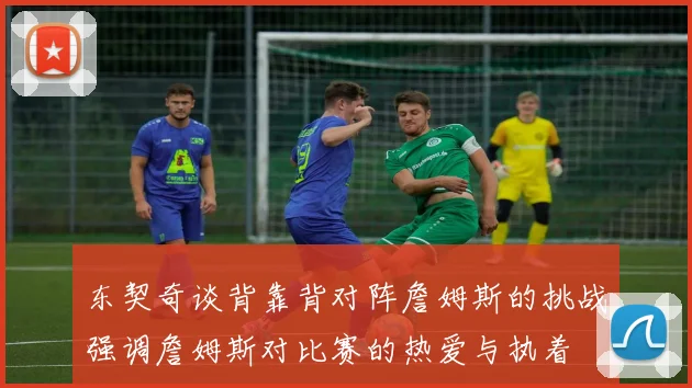 东契奇谈背靠背对阵詹姆斯的挑战强调詹姆斯对比赛的热爱与执着