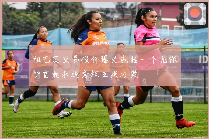 祖巴茨交易报价曝光包括一个无保护首轮和选秀权互换方案