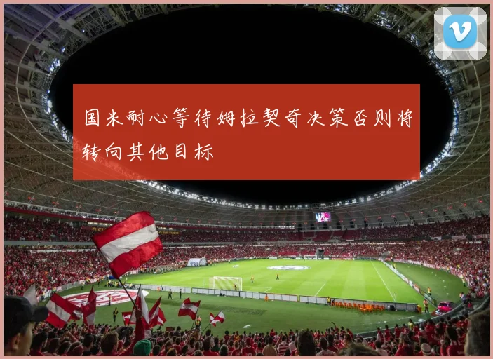 国米耐心等待姆拉契奇决策否则将转向其他目标