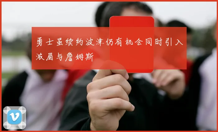 勇士虽续约波津仍有机会同时引入浓眉与詹姆斯