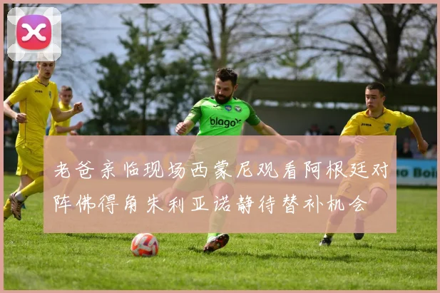 老爸亲临现场西蒙尼观看阿根廷对阵佛得角朱利亚诺静待替补机会