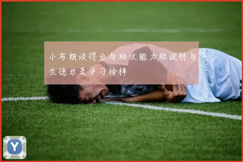 小布朗谈得分与助攻能力称波特与兰德尔是学习榜样
