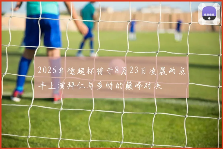 2026年德超杯将于8月23日凌晨两点半上演拜仁与多特的巅峰对决