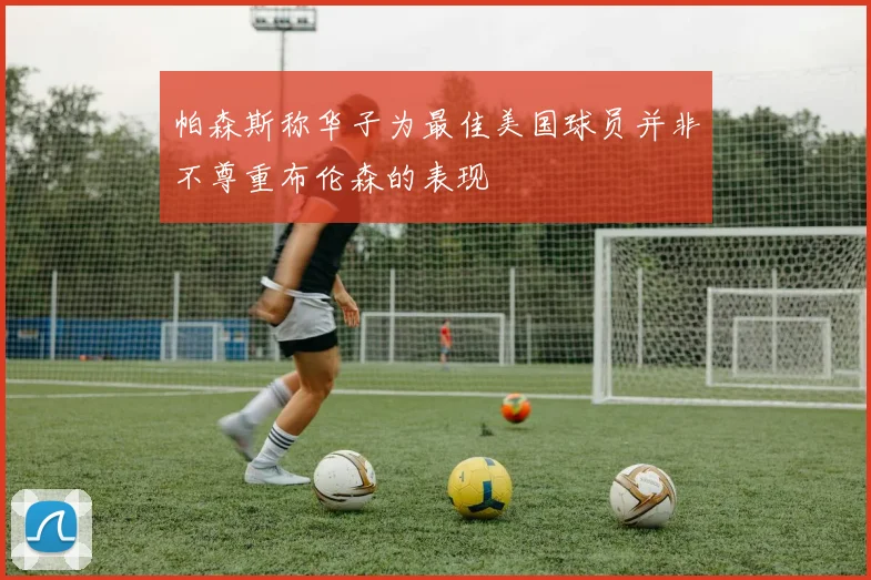 帕森斯称华子为最佳美国球员并非不尊重布伦森的表现