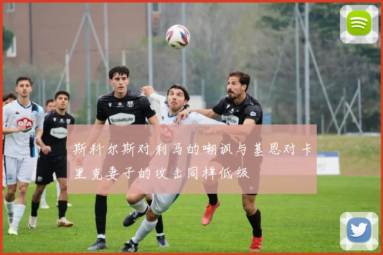 斯科尔斯对利马的嘲讽与基恩对卡里克妻子的攻击同样低级