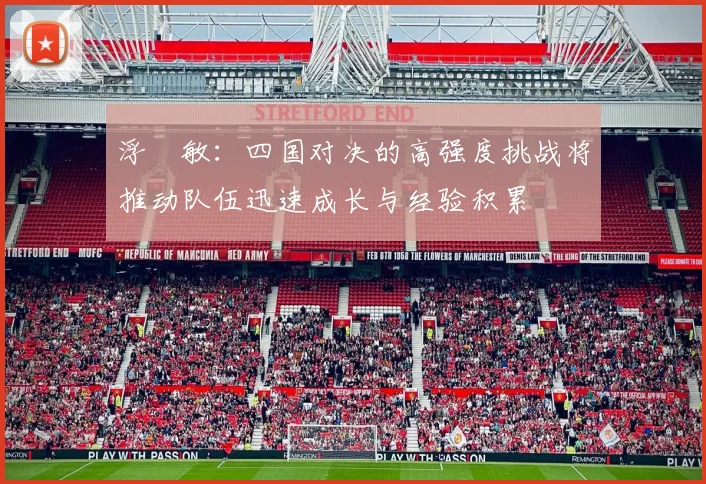 浮嶋敏：四国对决的高强度挑战将推动队伍迅速成长与经验积累