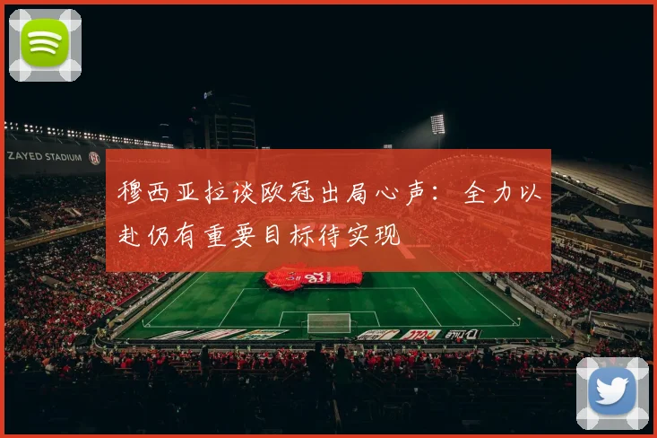 穆西亚拉谈欧冠出局心声：全力以赴仍有重要目标待实现