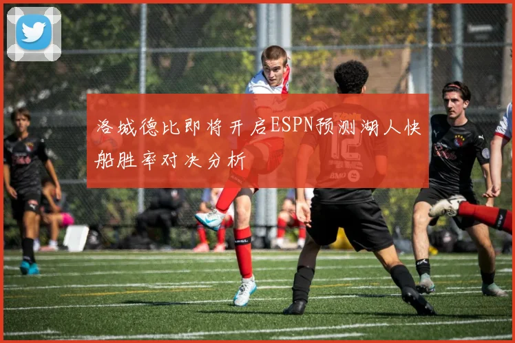 洛城德比即将开启ESPN预测湖人快船胜率对决分析