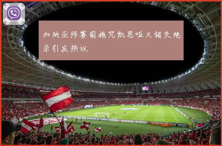 加纳巫师赛前施咒凯恩哑火错失绝杀引发热议
