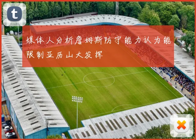 媒体人分析詹姆斯防守能力认为能限制亚历山大发挥