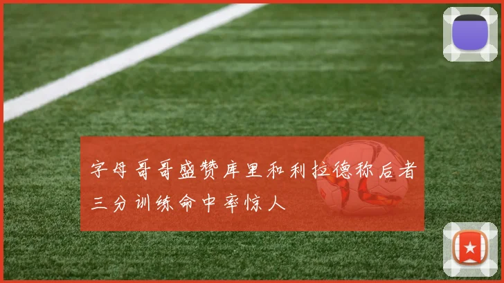 字母哥哥盛赞库里和利拉德称后者三分训练命中率惊人