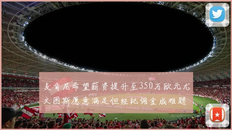 麦肯尼希望薪资提升至350万欧元尤文图斯愿意满足但经纪佣金成难题