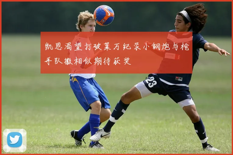 凯恩渴望打破莱万纪录小钢炮与枪手队徽相似期待获奖