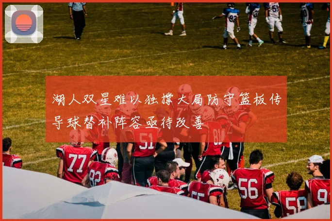 湖人双星难以独撑大局防守篮板传导球替补阵容亟待改善