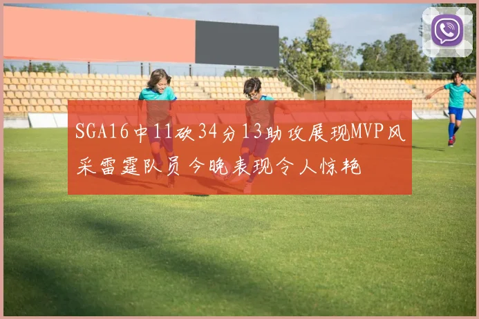 SGA16中11砍34分13助攻展现MVP风采雷霆队员今晚表现令人惊艳