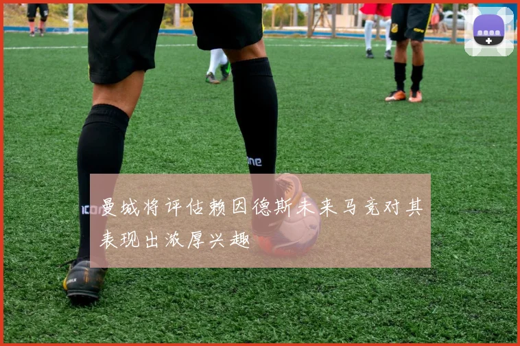 曼城将评估赖因德斯未来马竞对其表现出浓厚兴趣