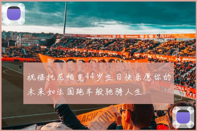 祝福托尼帕克44岁生日快乐愿你的未来如法国跑车般驰骋人生