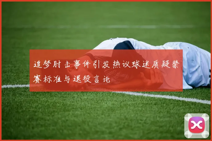 追梦肘击事件引发热议球迷质疑禁赛标准与退役言论