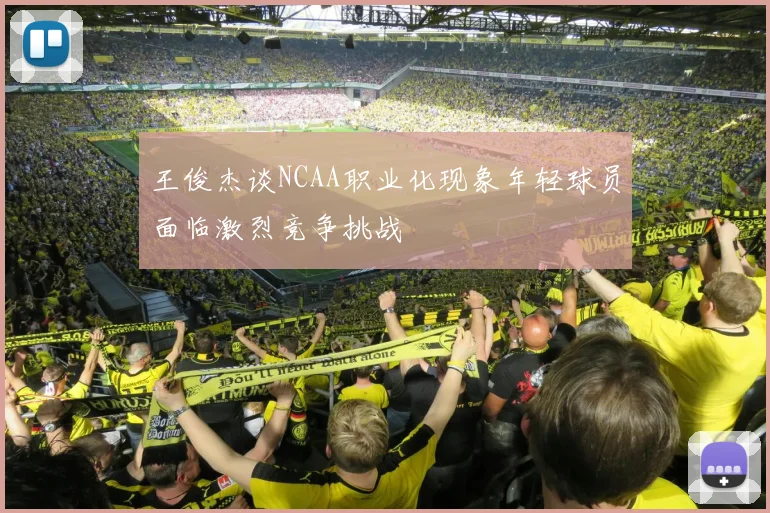 王俊杰谈NCAA职业化现象年轻球员面临激烈竞争挑战