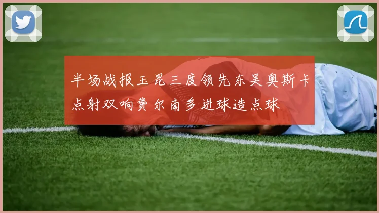 半场战报玉昆三度领先东吴奥斯卡点射双响费尔南多进球造点球