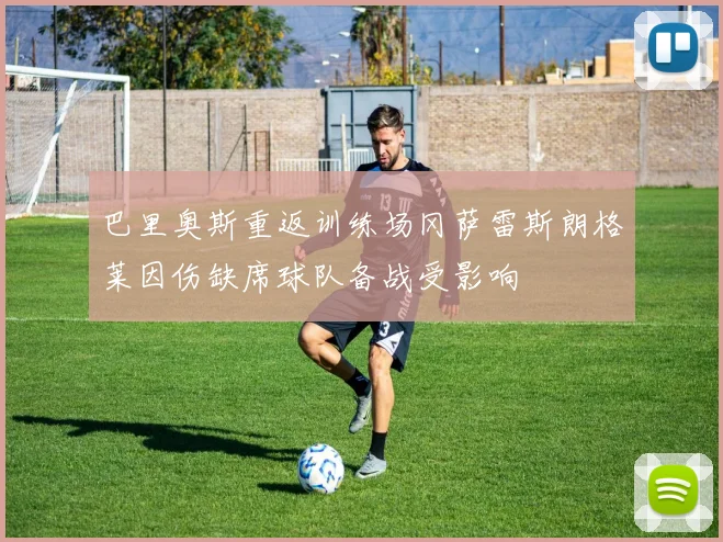 巴里奥斯重返训练场冈萨雷斯朗格莱因伤缺席球队备战受影响