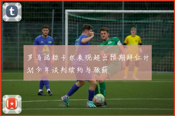 罗马诺称卡尔表现超出预期拜仁计划今年谈判续约与涨薪