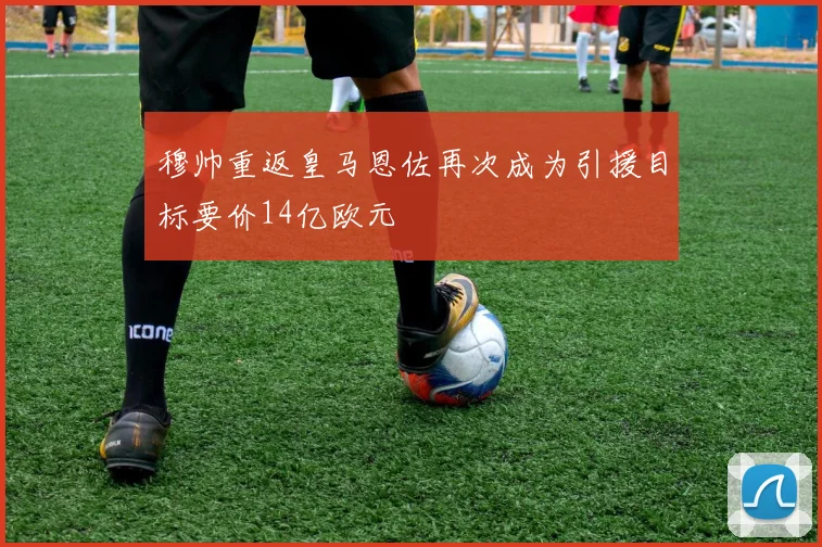 穆帅重返皇马恩佐再次成为引援目标要价14亿欧元