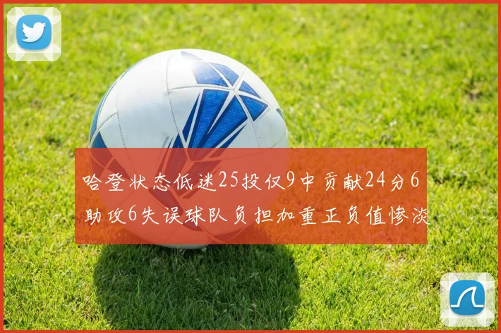 哈登状态低迷25投仅9中贡献24分6助攻6失误球队负担加重正负值惨淡6