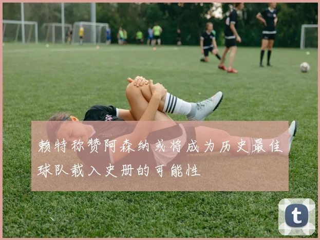 赖特称赞阿森纳或将成为历史最佳球队载入史册的可能性