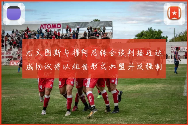 尤文图斯与穆阿尼转会谈判接近达成协议将以租借形式加盟并设强制买断条款